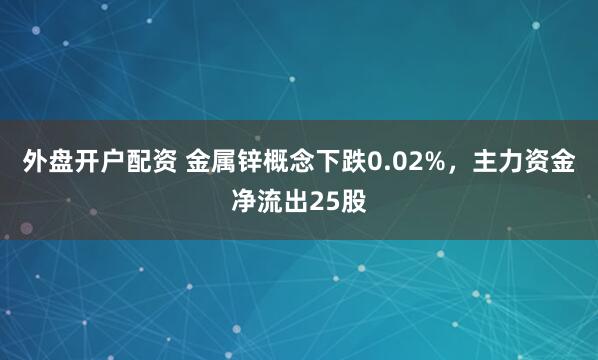 外盘开户配资 金属锌概念下跌0.02%，主力资金净流出25股