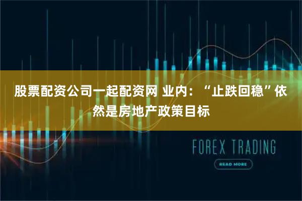 股票配资公司一起配资网 业内：“止跌回稳”依然是房地产政策目标