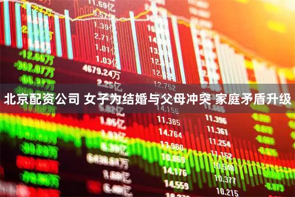 北京配资公司 女子为结婚与父母冲突 家庭矛盾升级