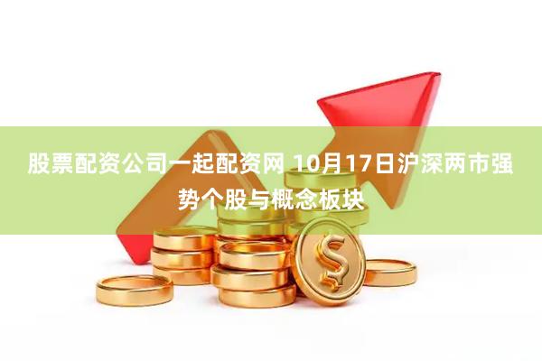 股票配资公司一起配资网 10月17日沪深两市强势个股与概念板块