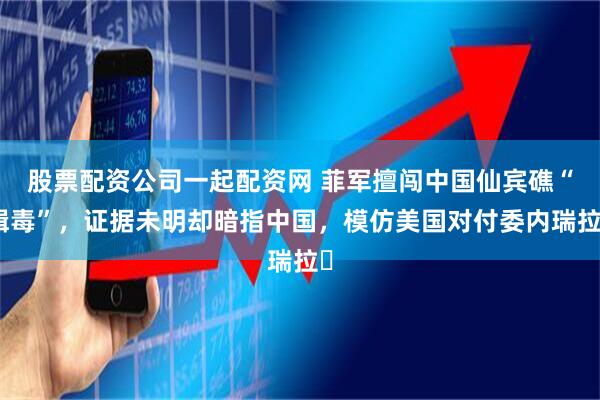 股票配资公司一起配资网 菲军擅闯中国仙宾礁“缉毒”，证据未明却暗指中国，模仿美国对付委内瑞拉​