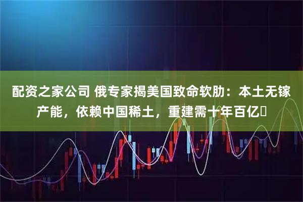 配资之家公司 俄专家揭美国致命软肋：本土无镓产能，依赖中国稀土，重建需十年百亿​