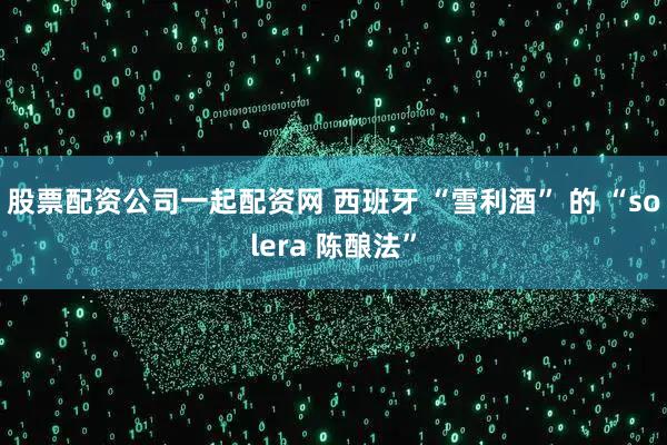 股票配资公司一起配资网 西班牙 “雪利酒” 的 “solera 陈酿法”