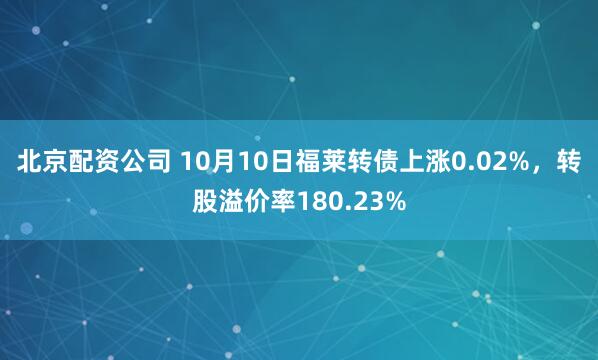 北京配资公司 10月10日福莱转债上涨0.02%，转股溢价率180.23%