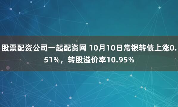 股票配资公司一起配资网 10月10日常银转债上涨0.51%，转股溢价率10.95%