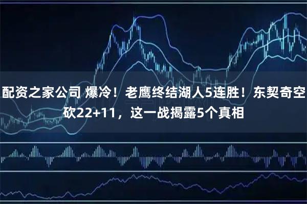 配资之家公司 爆冷！老鹰终结湖人5连胜！东契奇空砍22+11，这一战揭露5个真相