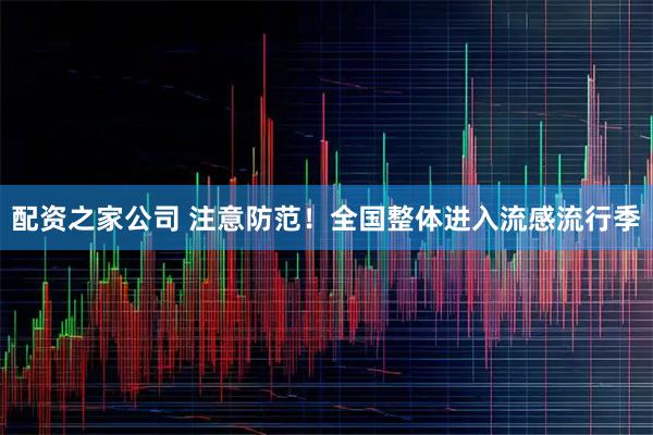 配资之家公司 注意防范！全国整体进入流感流行季