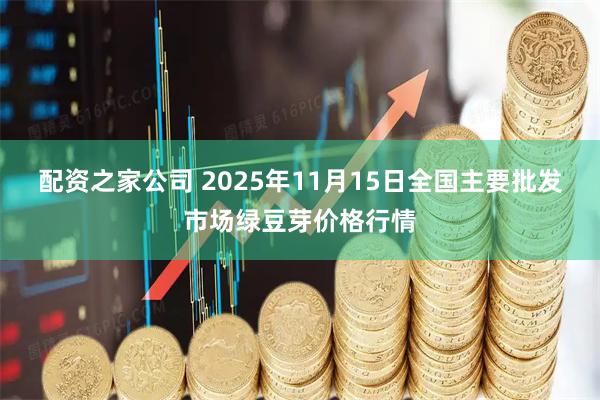 配资之家公司 2025年11月15日全国主要批发市场绿豆芽价格行情