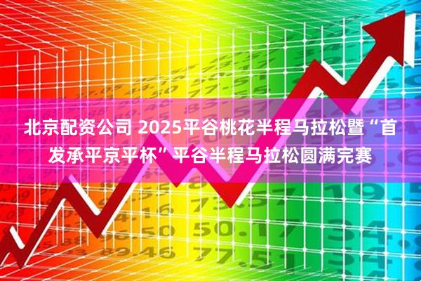 北京配资公司 2025平谷桃花半程马拉松暨“首发承平京平杯”平谷半程马拉松圆满完赛