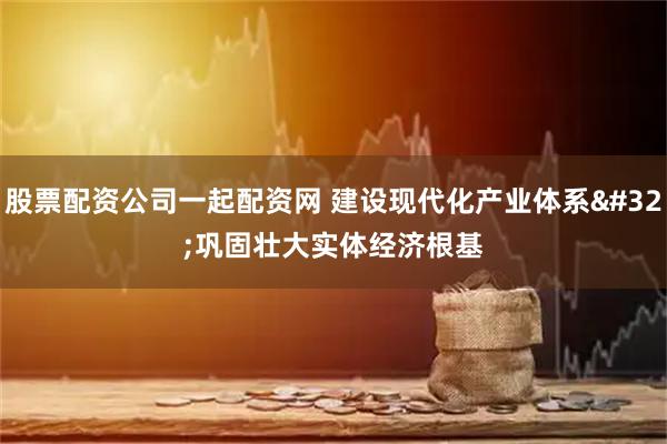 股票配资公司一起配资网 建设现代化产业体系 巩固壮大实体经济根基