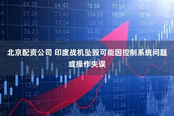 北京配资公司 印度战机坠毁可能因控制系统问题或操作失误