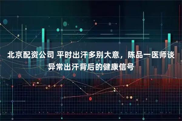 北京配资公司 平时出汗多别大意，陈品一医师谈异常出汗背后的健康信号