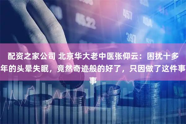 配资之家公司 北京华大老中医张仰云：困扰十多年的头晕失眠，竟然奇迹般的好了，只因做了这件事