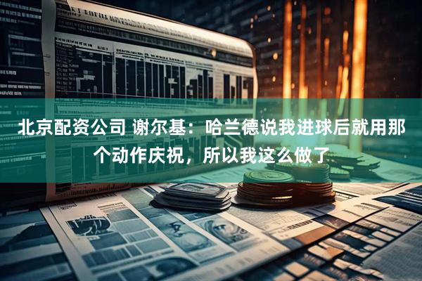 北京配资公司 谢尔基：哈兰德说我进球后就用那个动作庆祝，所以我这么做了