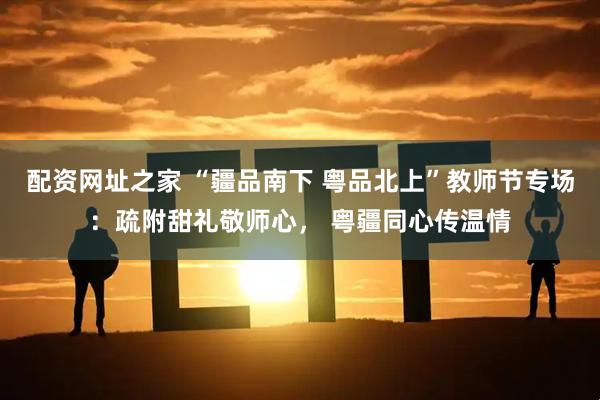 配资网址之家 “疆品南下 粤品北上”教师节专场：疏附甜礼敬师心， 粤疆同心传温情