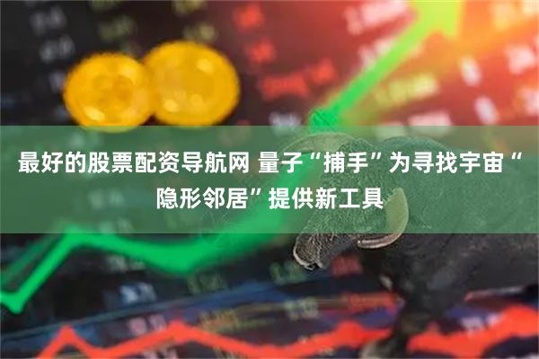 最好的股票配资导航网 量子“捕手”为寻找宇宙“隐形邻居”提供新工具