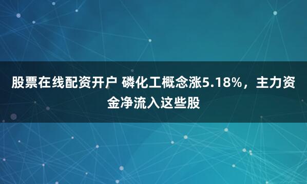 股票在线配资开户 磷化工概念涨5.18%，主力资金净流入这些股