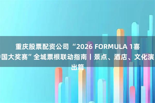 重庆股票配资公司 “2026 FORMULA 1喜力中国大奖赛”全城票根联动指南丨景点、酒店、文化演出篇