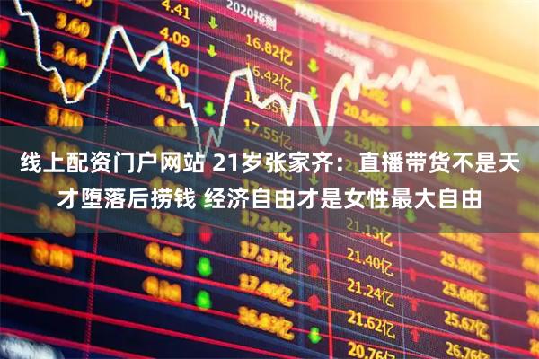线上配资门户网站 21岁张家齐：直播带货不是天才堕落后捞钱 经济自由才是女性最大自由